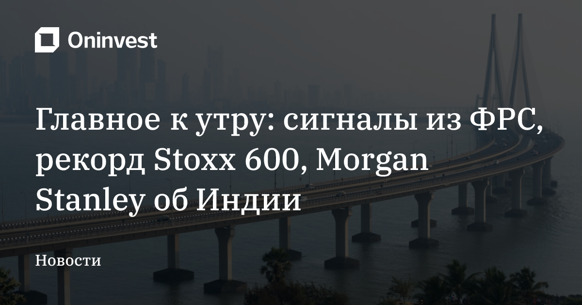 Главное к утру: сигналы из ФРС, рекорд Stoxx 600, Morgan Stanley об Индии – Oninvest