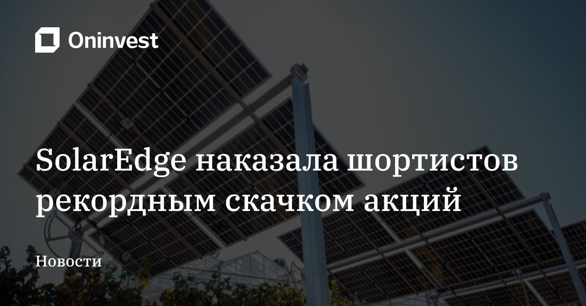 SolarEdge наказала шортистов рекордным скачком акций  – Oninvest