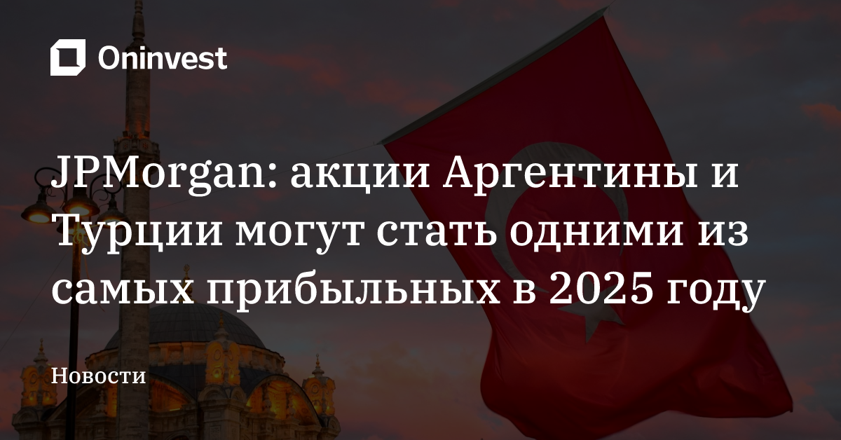 JPMorgan: акции Аргентины и Турции могут стать одними из самых прибыльных в 2025 году – Oninvest