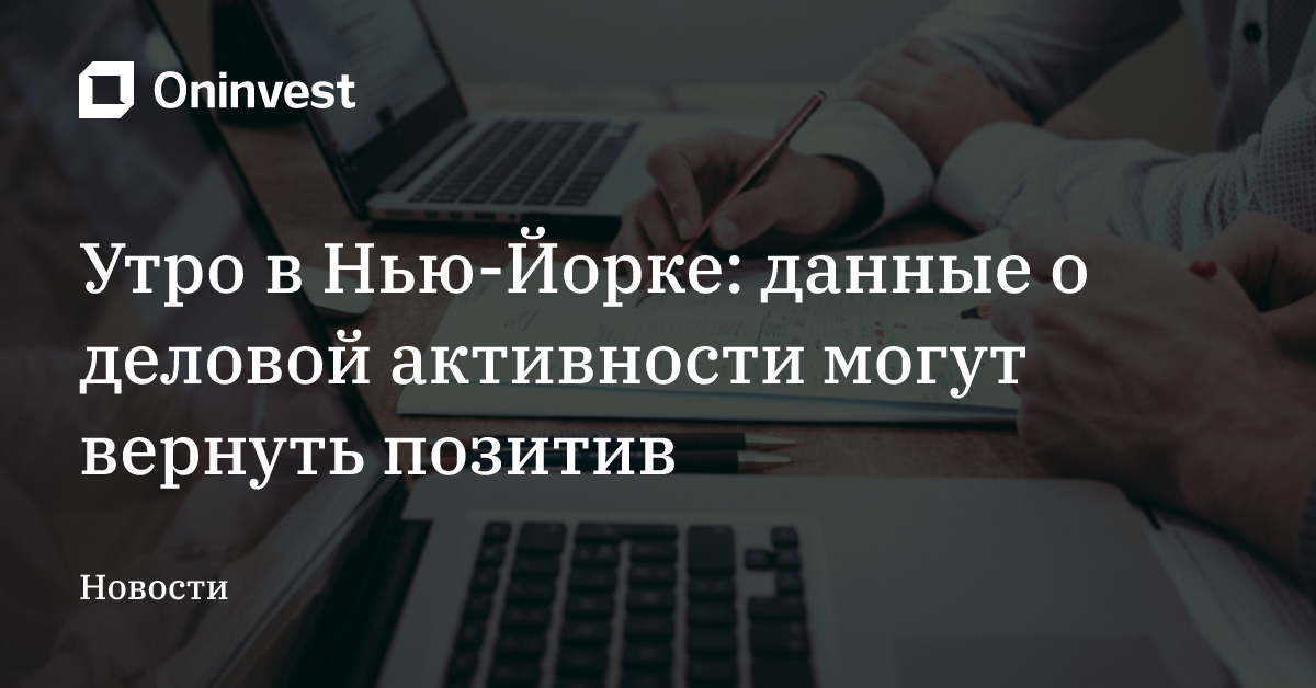 Утро в Нью-Йорке: данные о деловой активности могут вернуть позитив – Oninvest