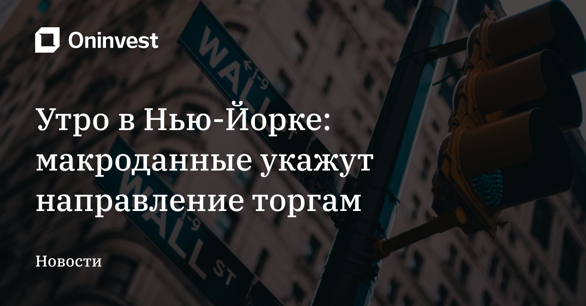 Утро в Нью-Йорке: макроданные укажут направление торгам – Oninvest