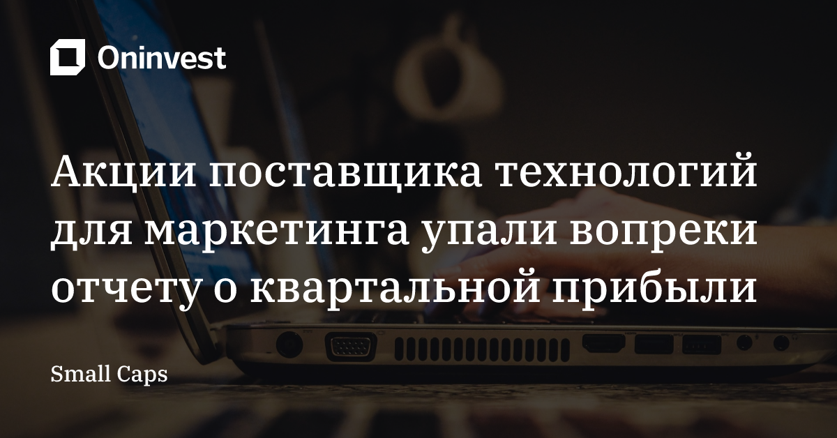 Акции поставщика технологий для маркетинга упали вопреки отчету о квартальной прибыли – Oninvest