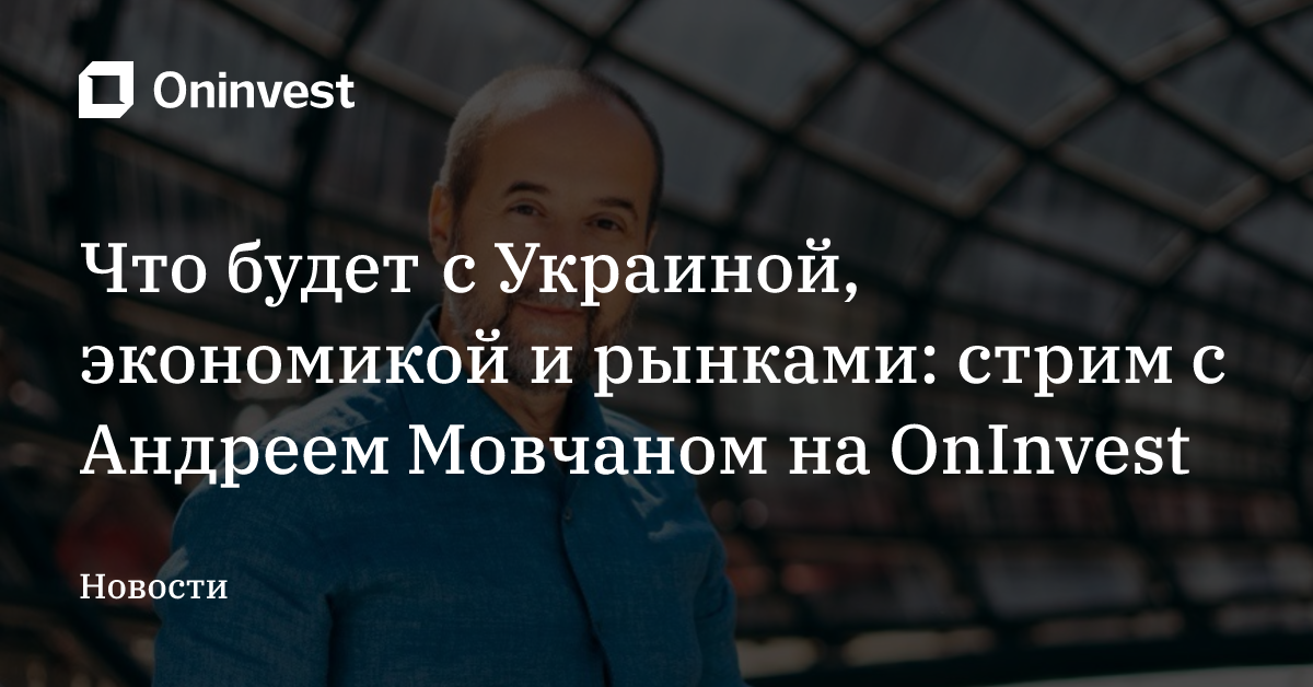 Что будет с Украиной, экономикой и рынками: стрим с Андреем Мовчаном на OnInvest – Oninvest