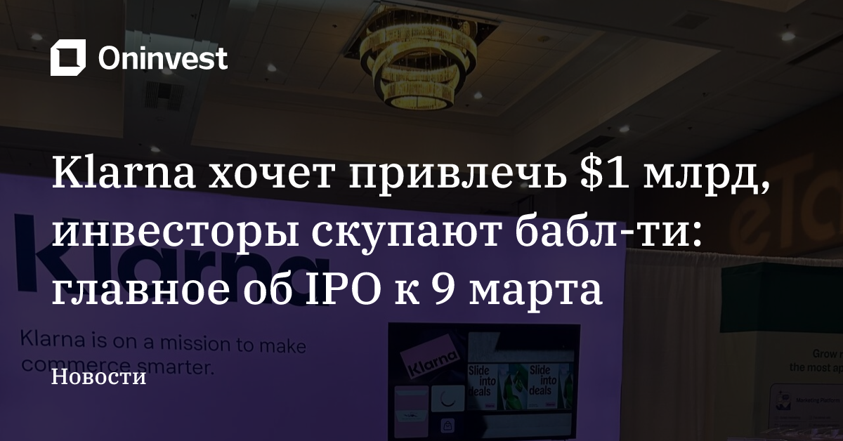 Klarna хочет привлечь $1 млрд, инвесторы cкупают бабл-ти: главное об IPO к 9 марта
 – Oninvest