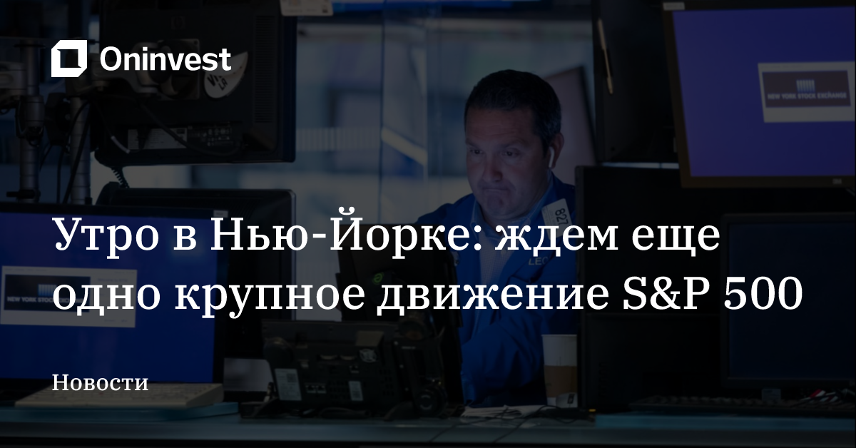 Утро в Нью-Йорке: ждем еще одно крупное движение S&P 500 – Oninvest
