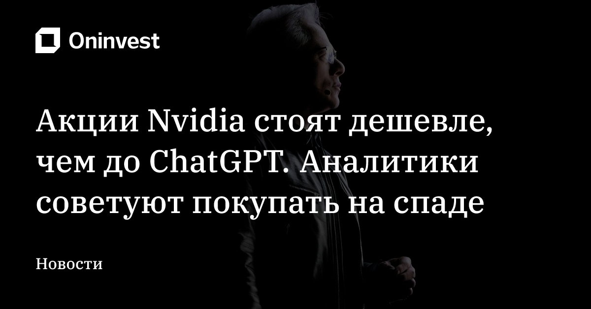 Акции Nvidia стоят дешевле, чем до ChatGPT. Аналитики советуют покупать на спаде – Oninvest