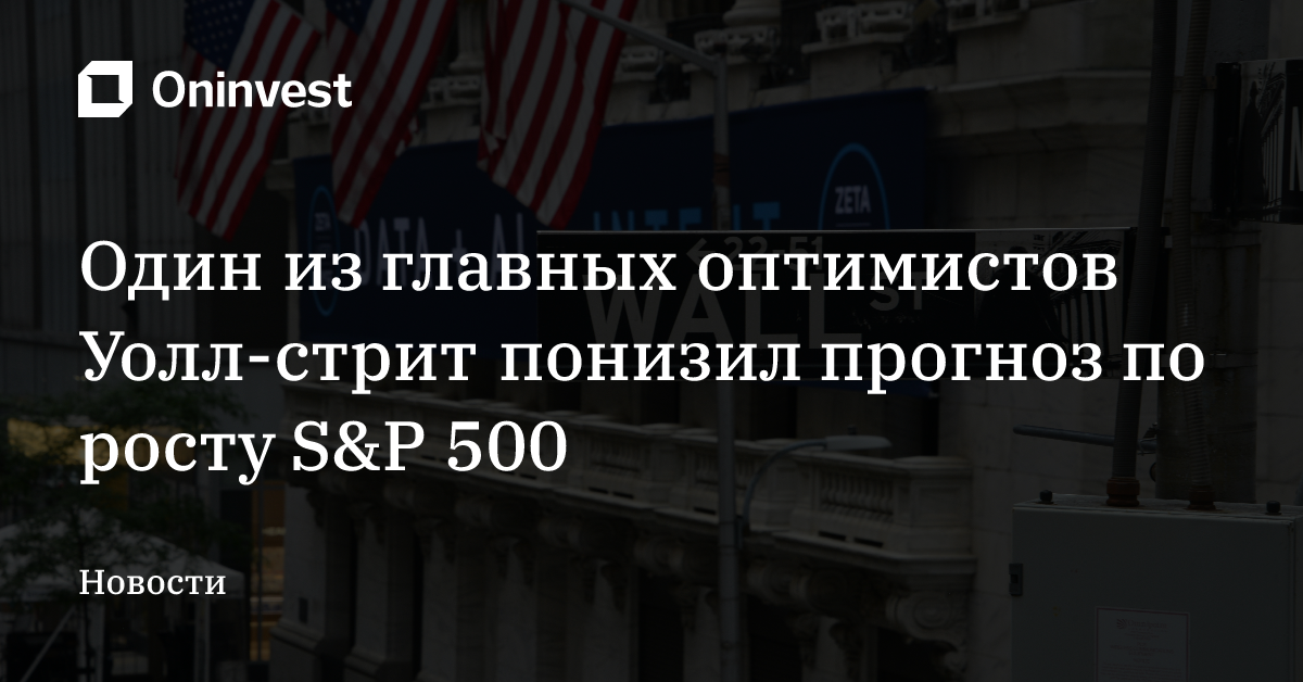 Один из главных оптимистов Уолл-стрит понизил прогноз по росту S&P 500 – Oninvest