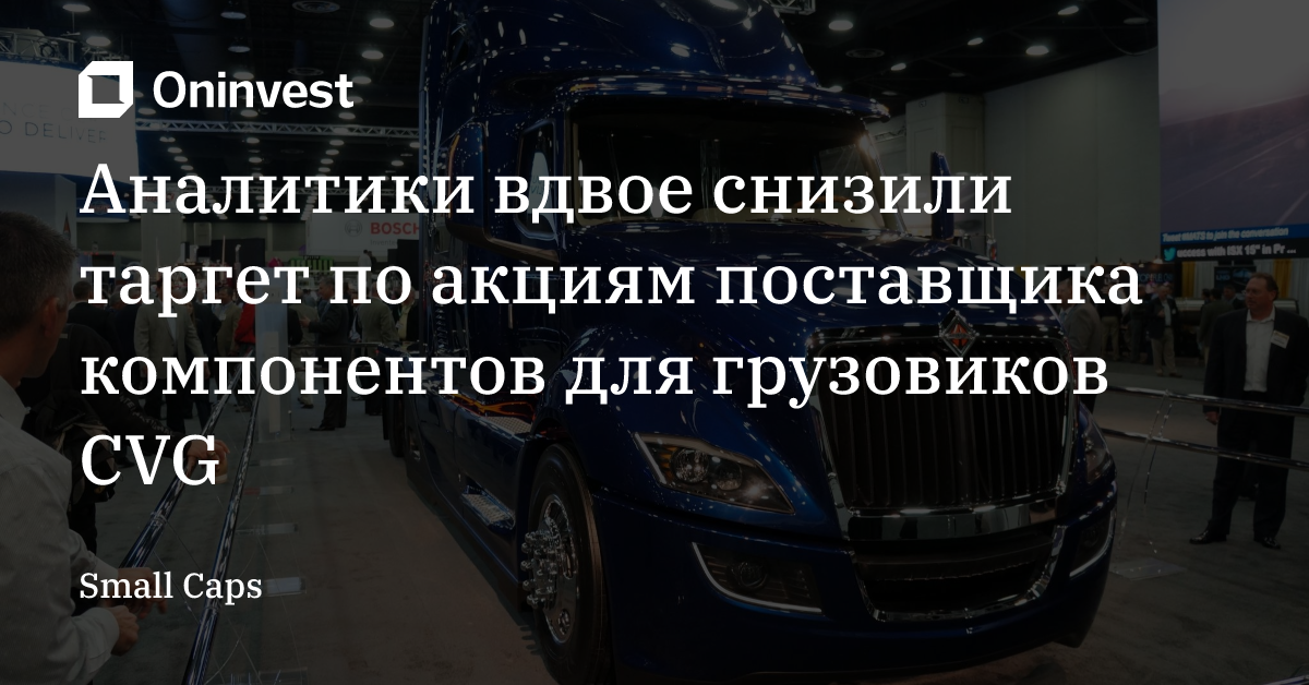 Аналитики вдвое снизили таргет по акциям поставщика компонентов для грузовиков CVG – Oninvest