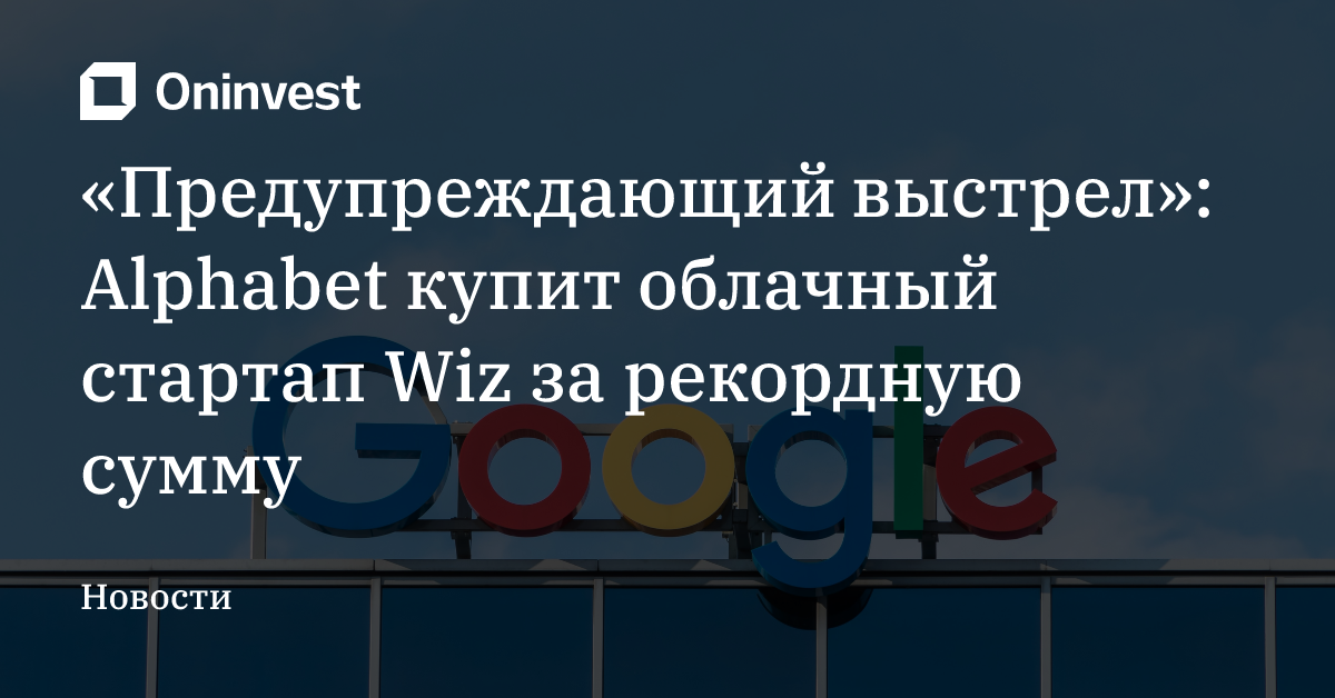 «Предупреждающий выстрел»: Alphabet купит облачный стартап Wiz за рекордную сумму  – Oninvest