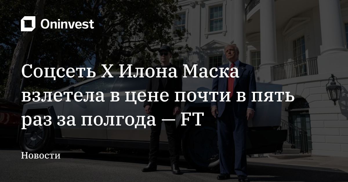 Соцсеть X Илона Маска взлетела в цене почти в пять раз за полгода — FT – Oninvest
