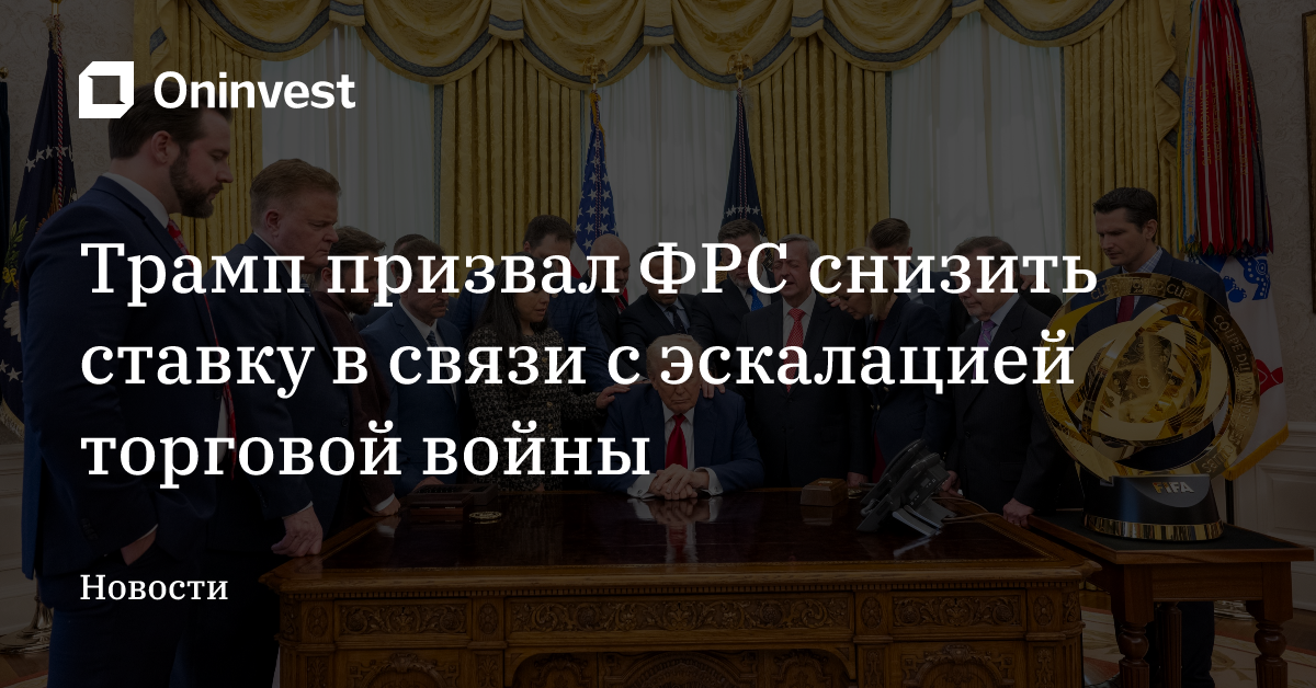 Трамп призвал ФРС снизить ставку в связи с эскалацией торговой войны – Oninvest