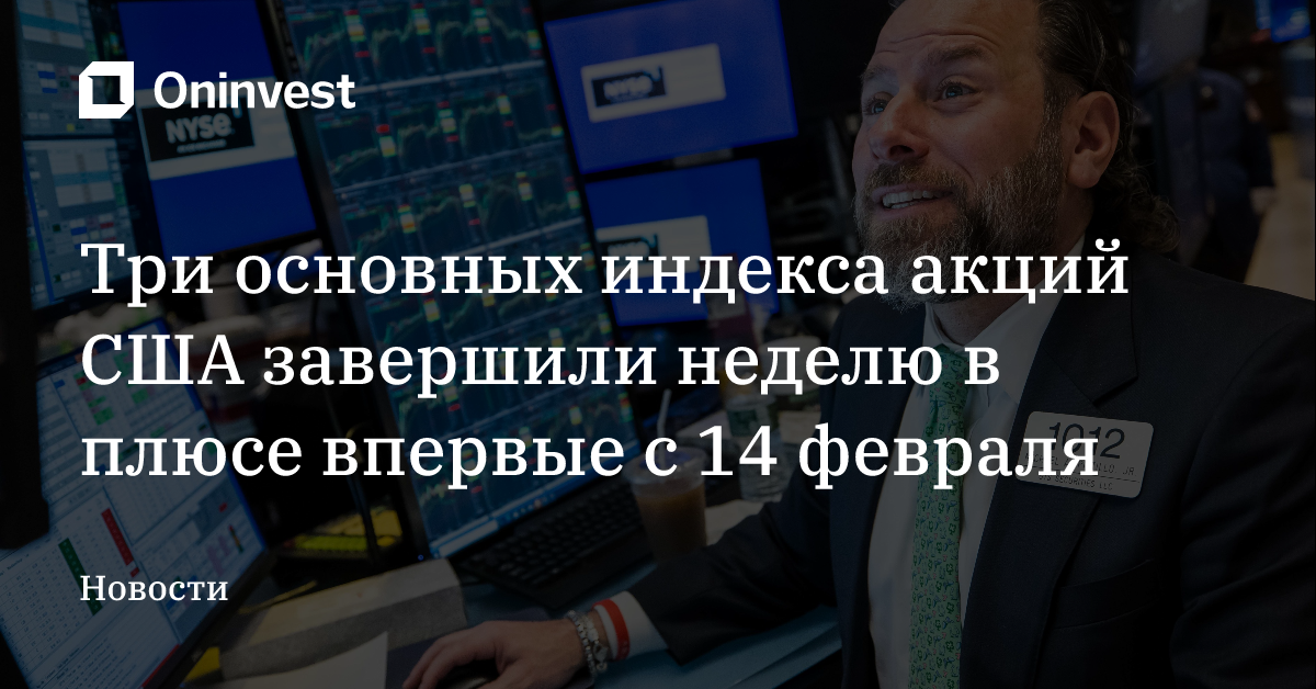 Три основных индекса акций США завершили неделю в плюсе впервые с 14 февраля
 – Oninvest