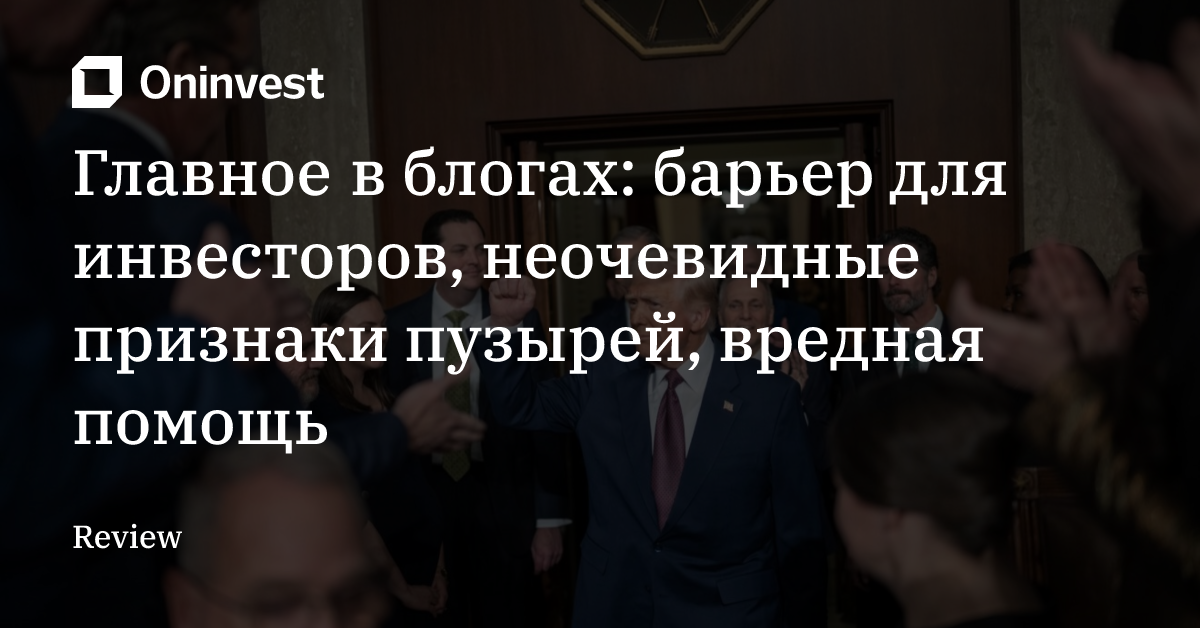 Главное в блогах: барьер для инвесторов, неочевидные признаки пузырей, вредная помощь – Oninvest
