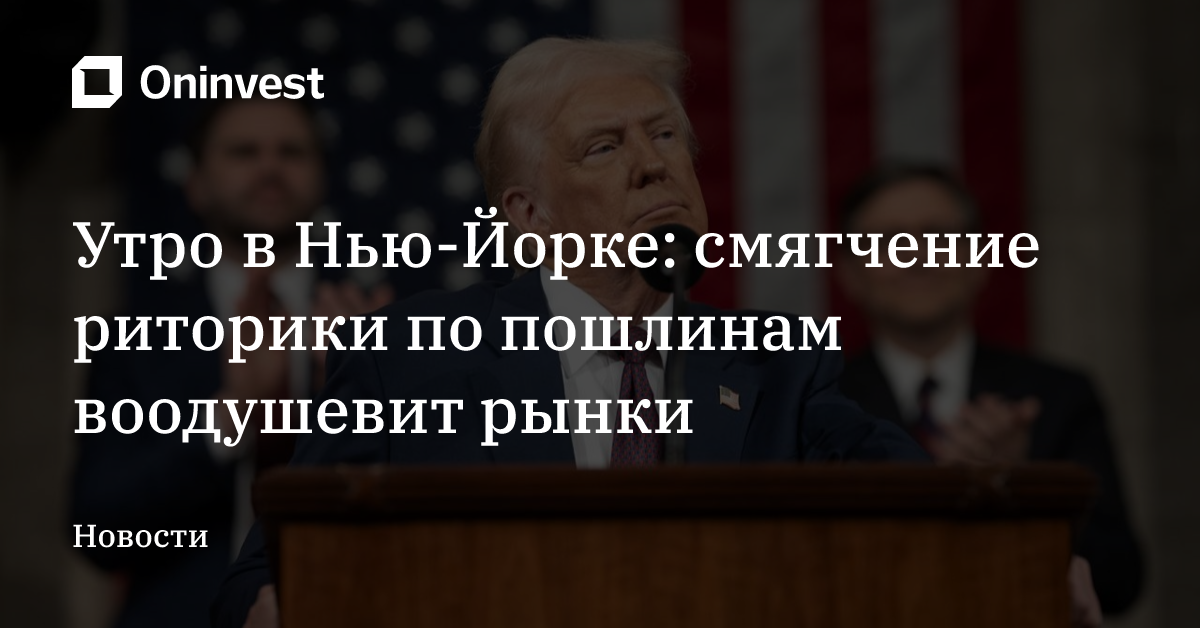 Утро в Нью-Йорке: смягчение риторики по пошлинам воодушевит рынки – Oninvest