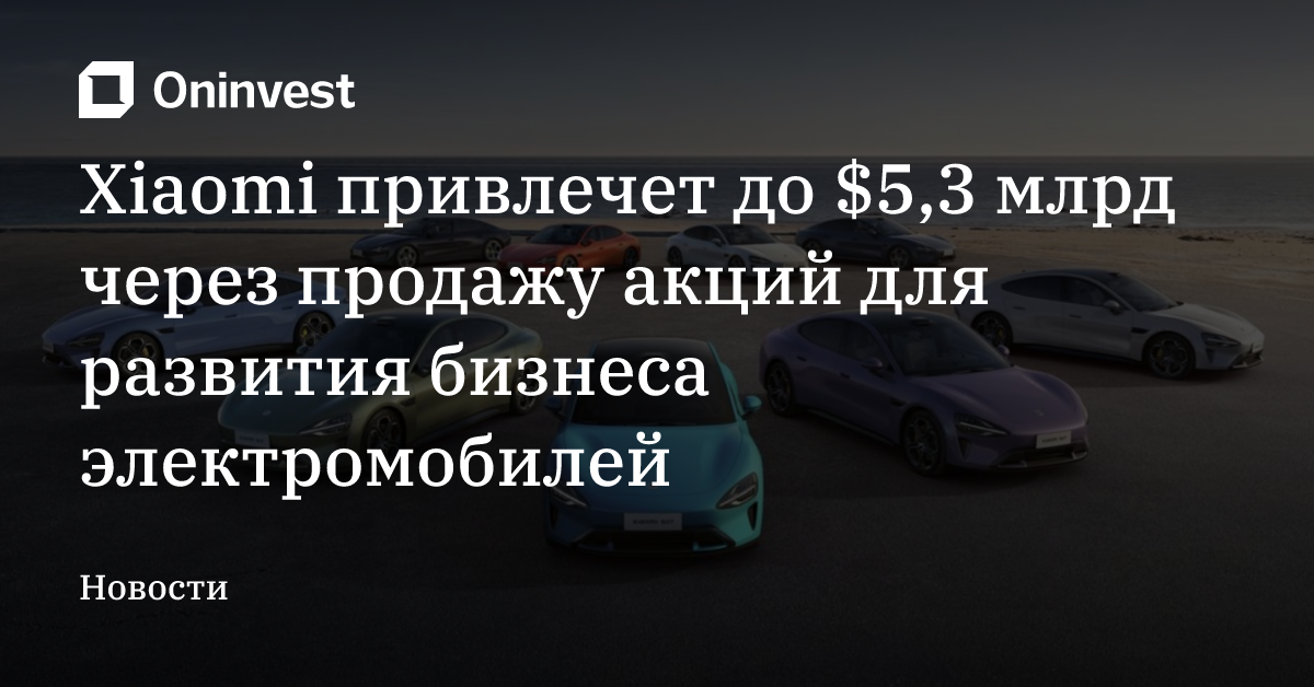 Xiaomi привлечет до $5,3 млрд через продажу акций для развития бизнеса электромобилей – Oninvest