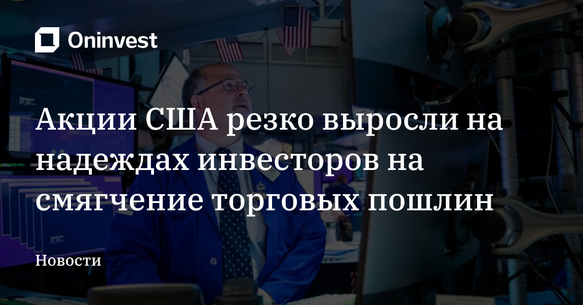 Акции США резко выросли на надеждах инвесторов на смягчение торговых пошлин 
 – Oninvest