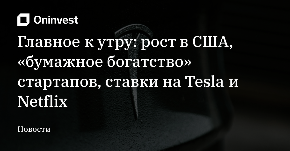 Главное к утру: рост в США, «бумажное богатство» стартапов, ставки на Tesla и Netflix – Oninvest