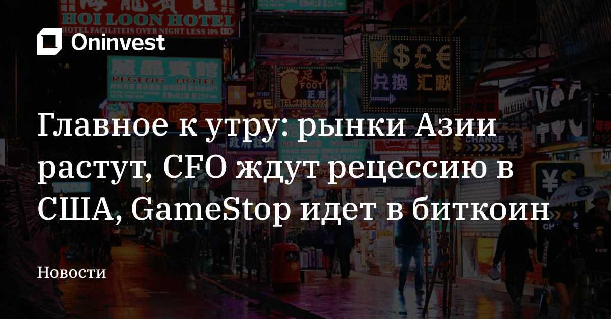 Главное к утру: рынки Азии растут, CFO ждут рецессию в США, GameStop идет в биткоин – Oninvest