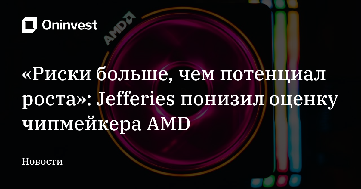 «Риски больше, чем потенциал роста»: Jefferies понизил оценку чипмейкера AMD – Oninvest