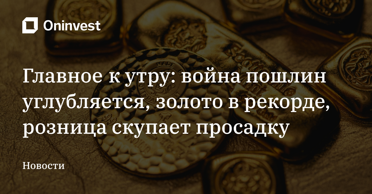 Главное к утру: война пошлин углубляется, золото в рекорде, розница скупает просадку – Oninvest