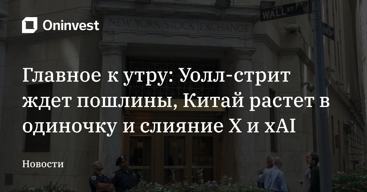 Главное к утру: Уолл-стрит ждет пошлины, Китай растет в одиночку и слияние X и xAI – Oninvest