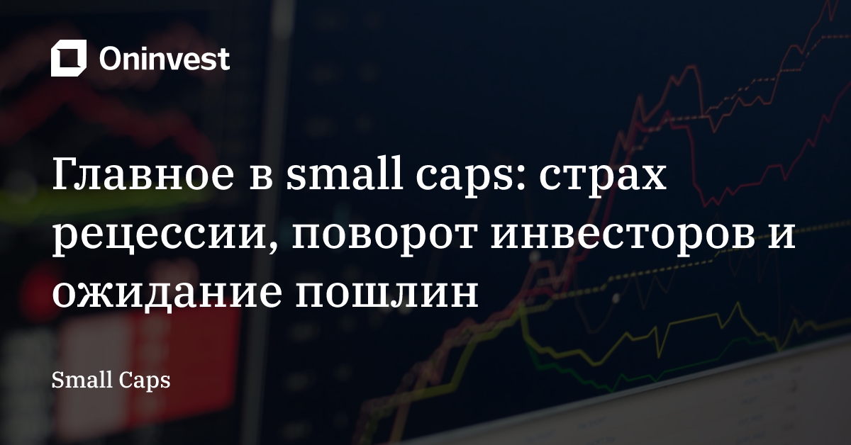 Главное в small caps: страх рецессии, поворот инвесторов и ожидание пошлин – Oninvest