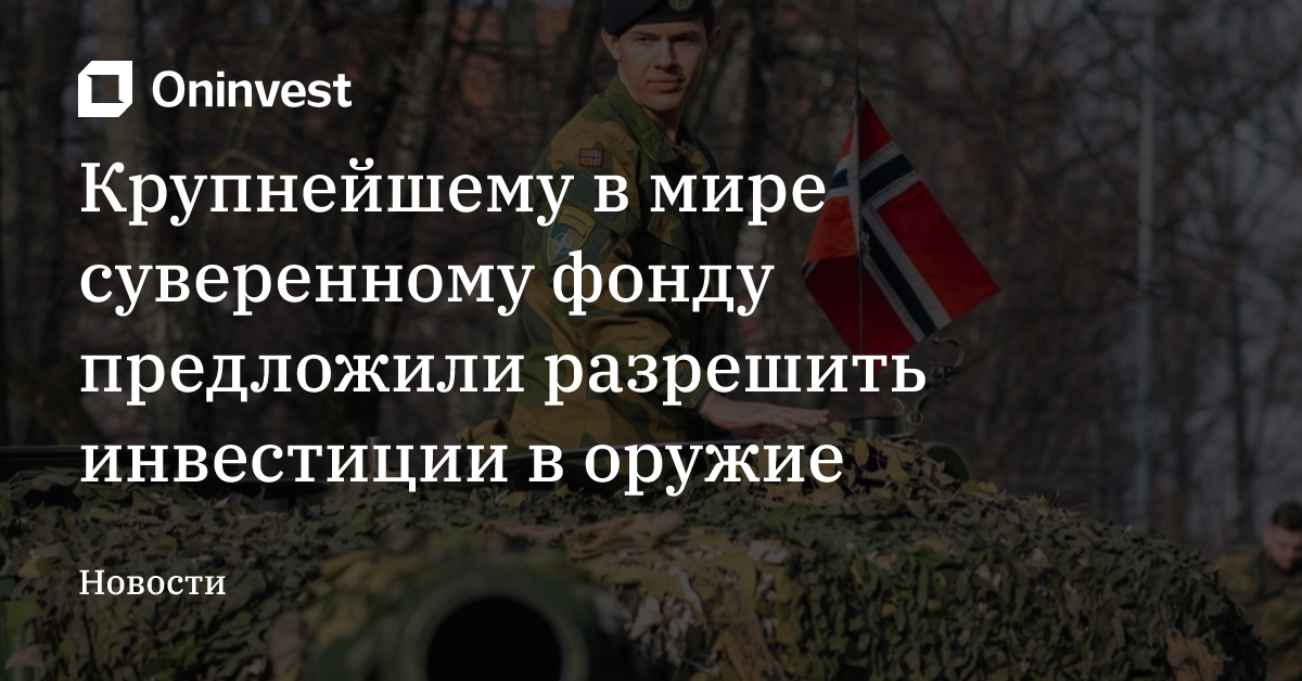 Крупнейшему в мире суверенному фонду предложили разрешить инвестиции в оружие – Oninvest