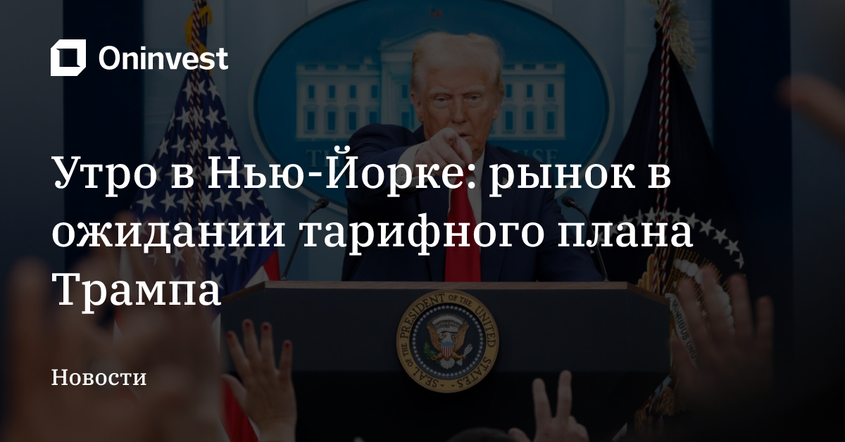 Утро в Нью-Йорке: рынок в ожидании тарифного плана Трампа – Oninvest