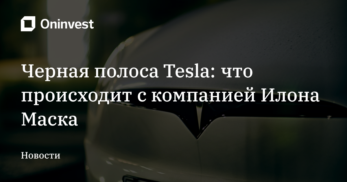 Черная полоса Tesla: что происходит с компанией Илона Маска – Oninvest