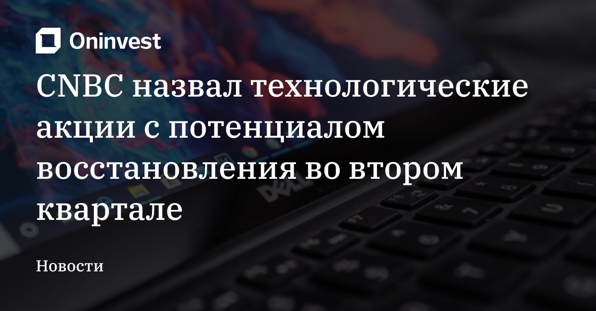 CNBC назвал технологические акции с потенциалом восстановления во втором квартале
 – Oninvest