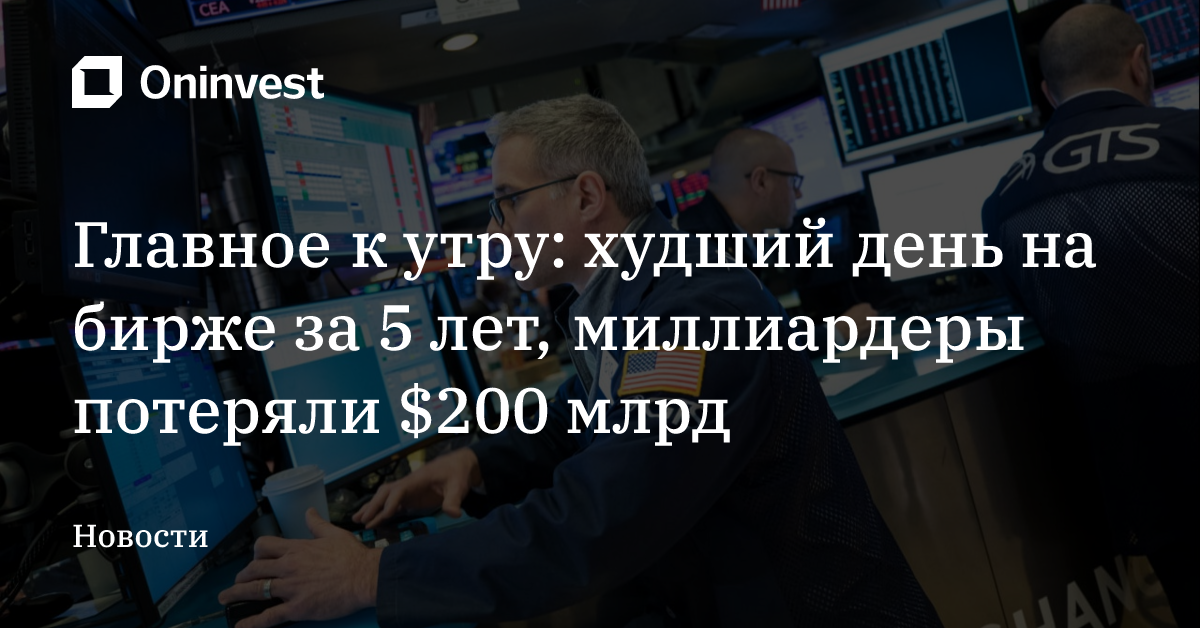 Главное к утру: худший день на бирже за 5 лет, миллиардеры потеряли $200 млрд  – Oninvest