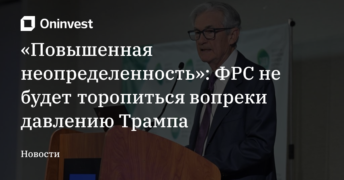 «Повышенная неопределенность»: ФРС не будет торопиться вопреки давлению Трампа – Oninvest