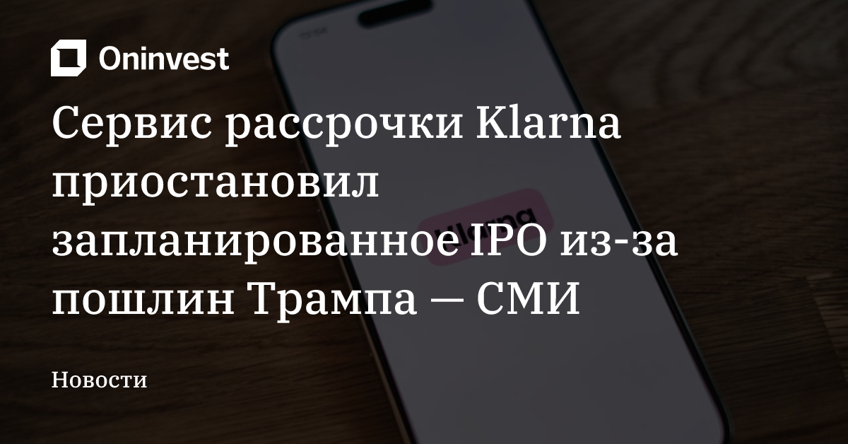 Сервис рассрочки Klarna приостановил запланированное IPO из-за пошлин Трампа — СМИ – Oninvest