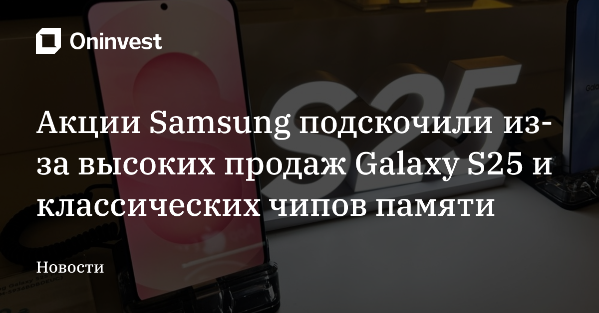 Акции Samsung подскочили из-за высоких продаж Galaxy S25 и классических чипов памяти – Oninvest