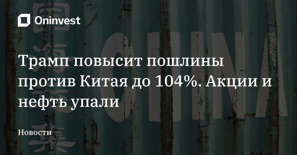 Трамп повысит пошлины против Китая до 104%. Акции и нефть упали 
 – Oninvest