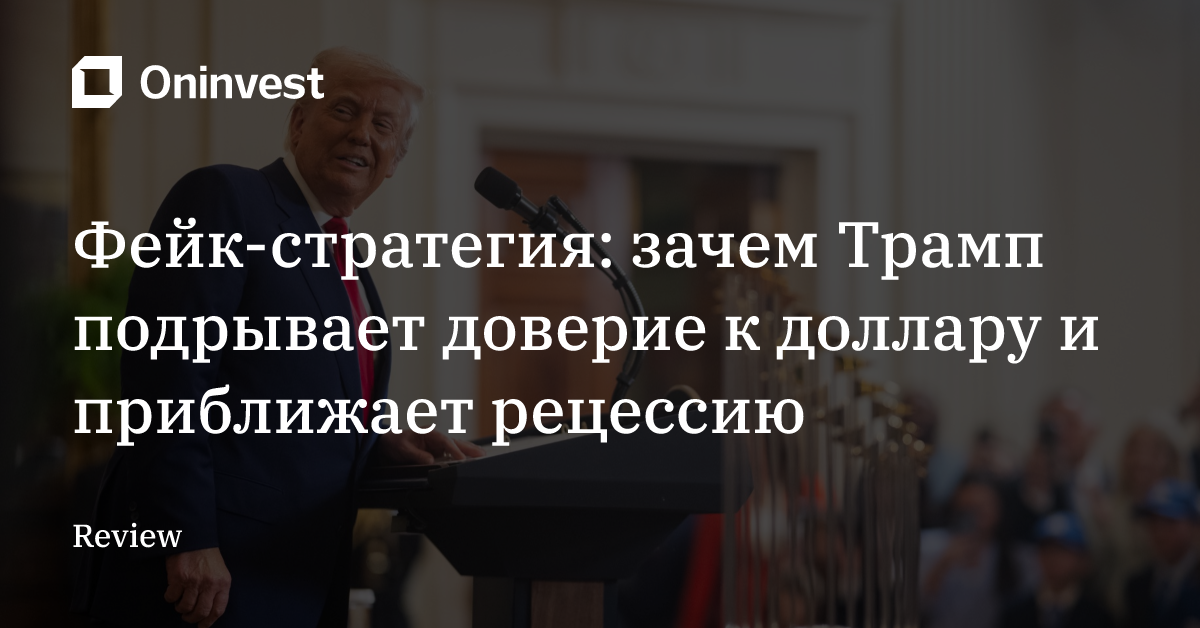 Фейк-стратегия: зачем Трамп подрывает доверие к доллару и приближает рецессию – Oninvest