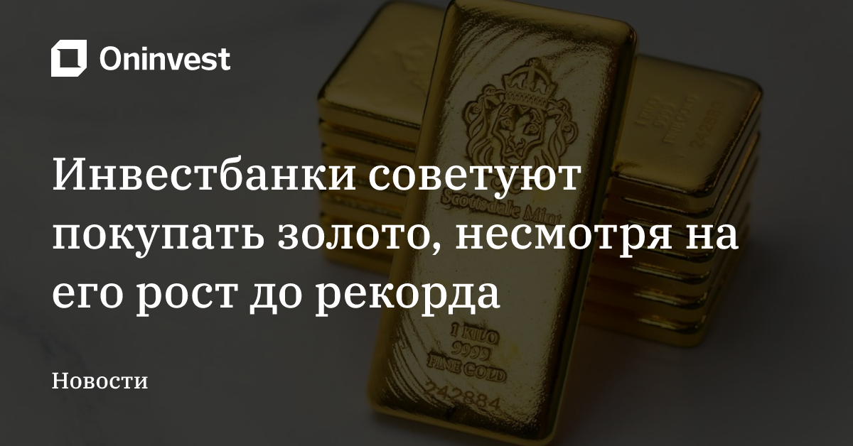 Инвестбанки советуют покупать золото, несмотря на его рост до рекорда 

 – Oninvest