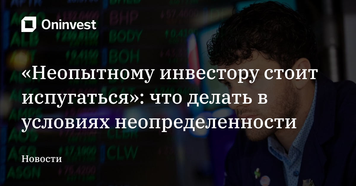 «Неопытному инвестору стоит испугаться»: что делать в условиях неопределенности – Oninvest