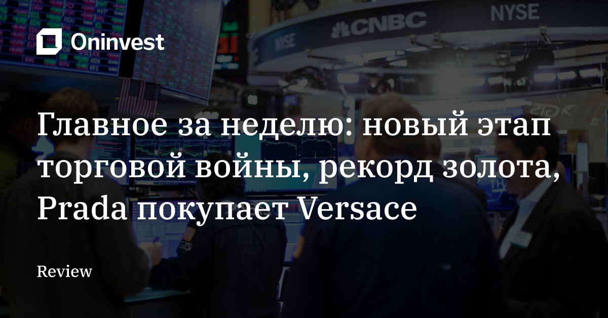 Главное за неделю: новый этап торговой войны, рекорд золота, Prada покупает Versace – Oninvest