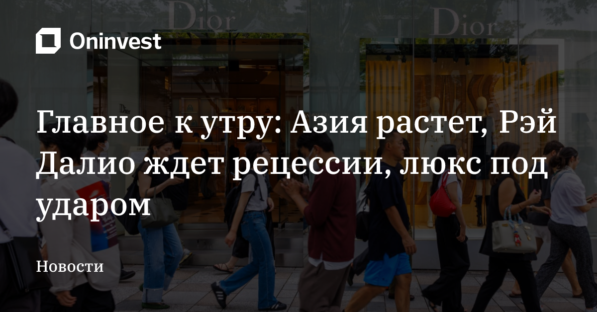 Главное к утру: Азия растет, Рэй Далио ждет рецессии, люкс под ударом – Oninvest