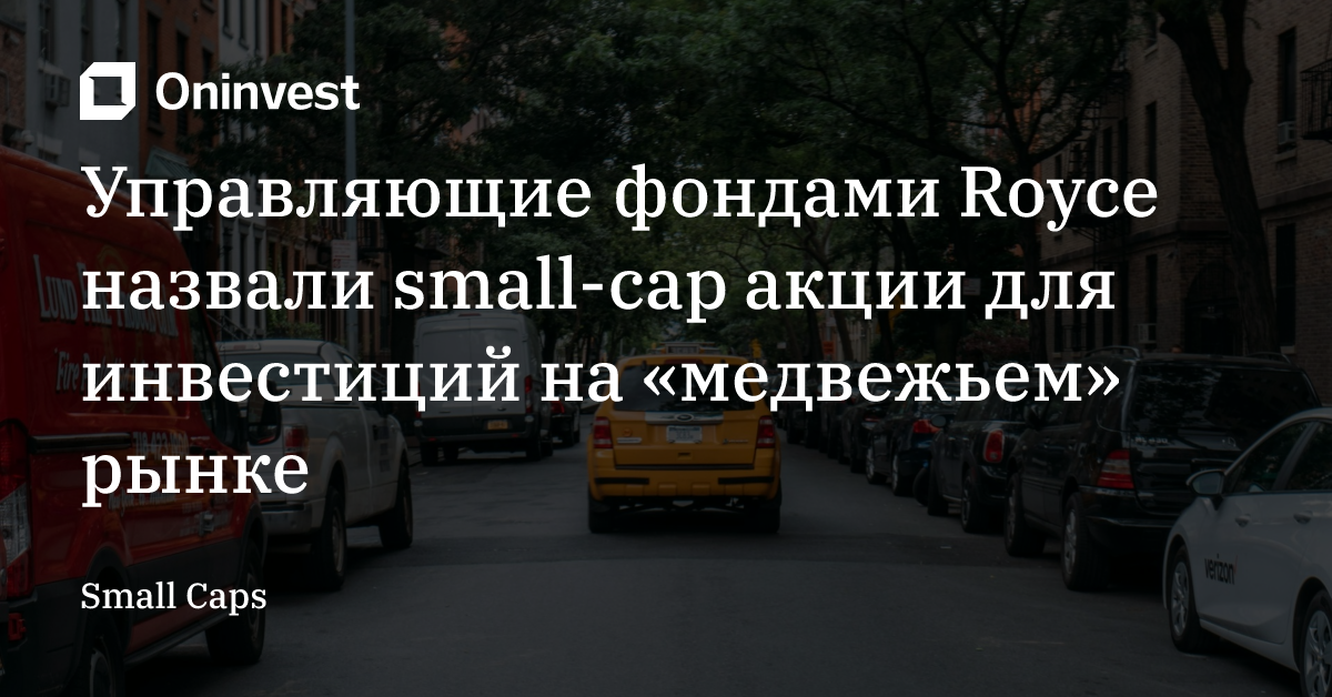 Управляющие фондами Royce назвали small-cap акции для инвестиций на «медвежьем» рынке – Oninvest
