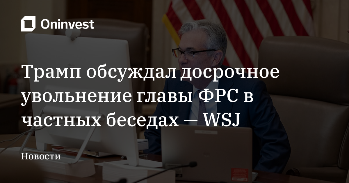 Трамп обсуждал досрочное увольнение главы ФРС в частных беседах — WSJ
 – Oninvest