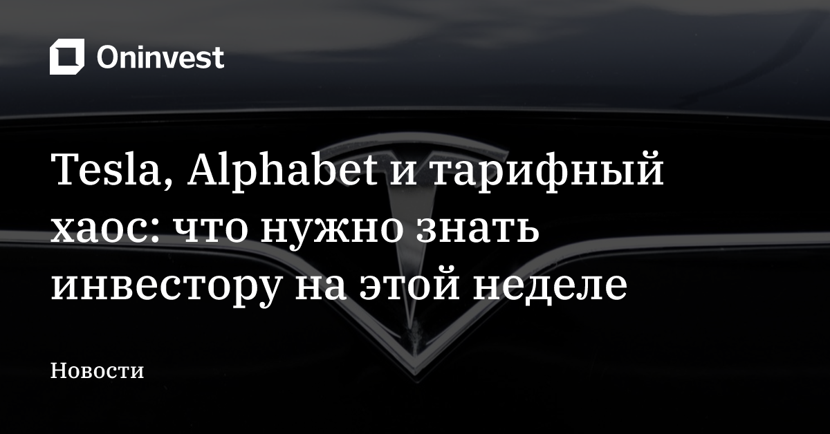 Tesla, Alphabet и тарифный хаос: что нужно знать инвестору на этой неделе – Oninvest
