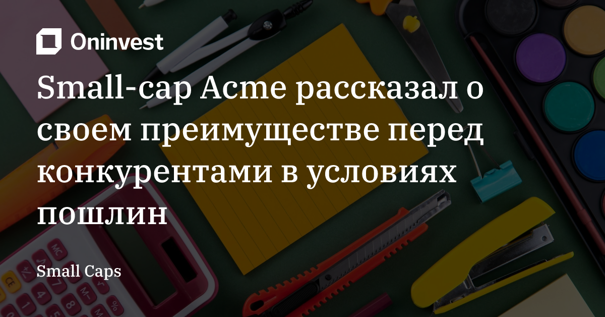 Small-cap Acme рассказал о своем преимуществе перед конкурентами в условиях пошлин  – Oninvest