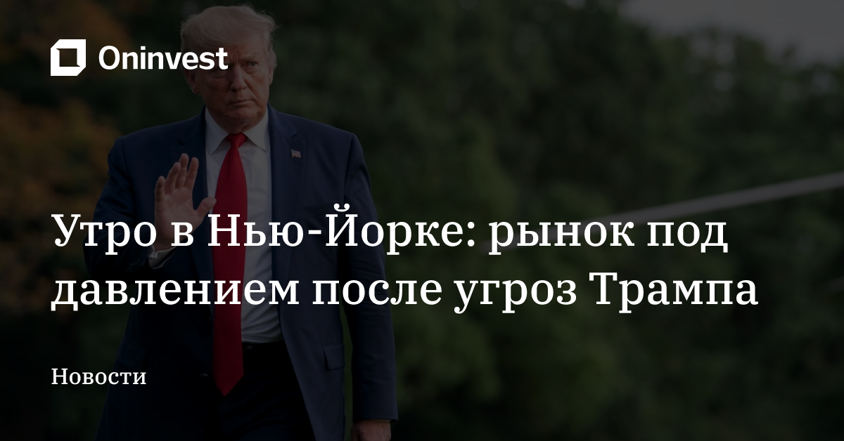 Утро в Нью-Йорке: рынок под давлением после угроз Трампа – Oninvest