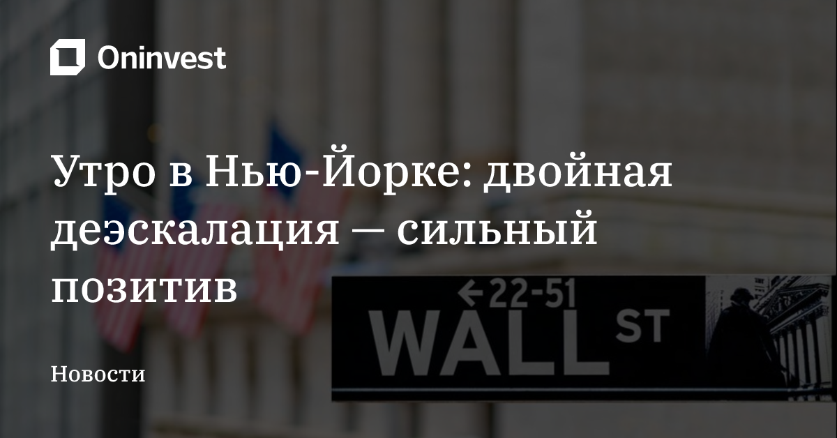 Утро в Нью-Йорке: двойная деэскалация — сильный позитив
 – Oninvest