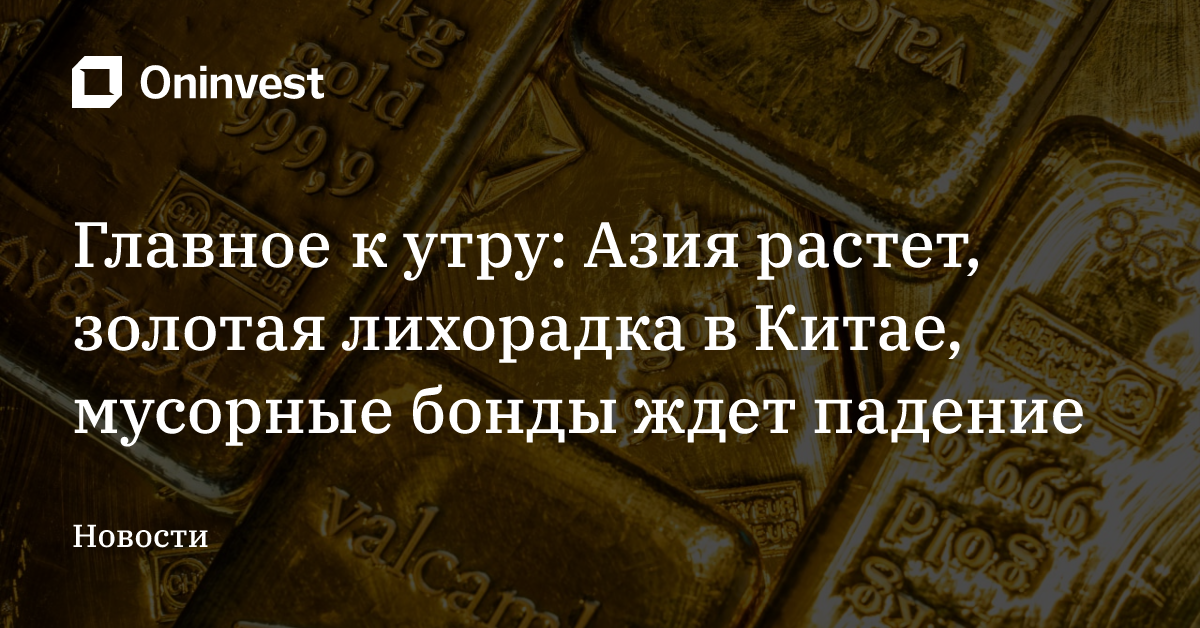 Главное к утру: Азия растет, золотая лихорадка в Китае, мусорные бонды ждет падение
 – Oninvest