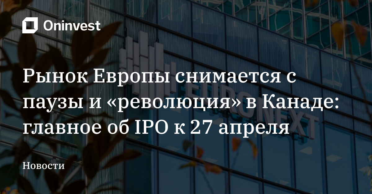 Рынок Европы снимается с паузы и «революция» в Канаде: главное об IPO к 27 апреля – Oninvest