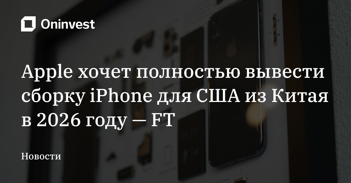 Apple хочет полностью вывести сборку iPhone для США из Китая в 2026 году — FT – Oninvest