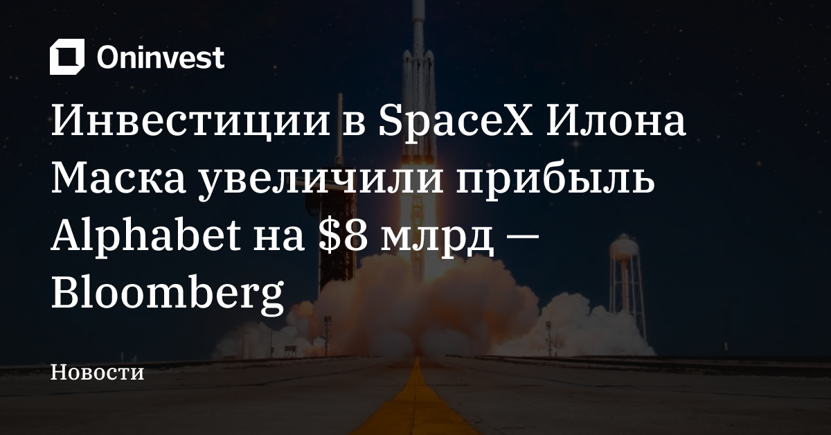 Инвестиции в SpaceX Илона Маска увеличили прибыль Alphabet на $8 млрд — Bloomberg – Oninvest